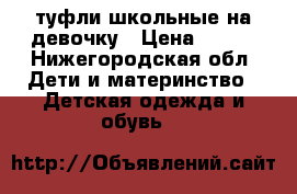 туфли школьные на девочку › Цена ­ 500 - Нижегородская обл. Дети и материнство » Детская одежда и обувь   